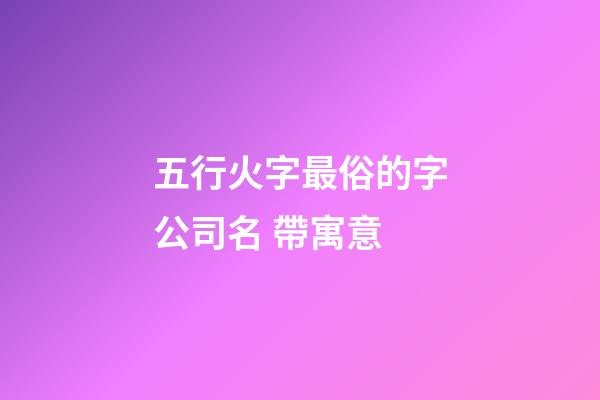 五行火字最俗的字公司名 帶寓意-第1張-公司起名-玄機派
